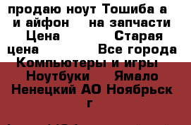 продаю ноут.Тошиба а210 и айфон 4s на запчасти › Цена ­ 1 500 › Старая цена ­ 32 000 - Все города Компьютеры и игры » Ноутбуки   . Ямало-Ненецкий АО,Ноябрьск г.